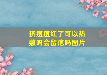 挤痘痘红了可以热敷吗会留疤吗图片