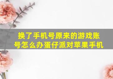 换了手机号原来的游戏账号怎么办蛋仔派对苹果手机