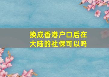 换成香港户口后在大陆的社保可以吗