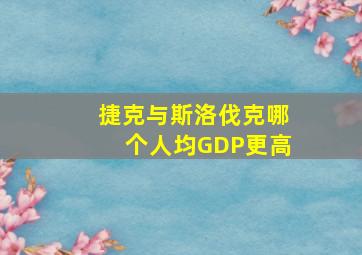 捷克与斯洛伐克哪个人均GDP更高