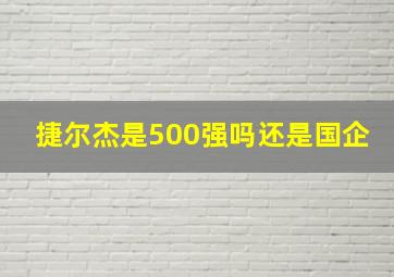 捷尔杰是500强吗还是国企