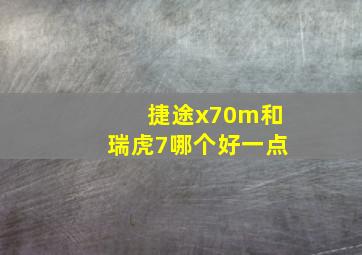 捷途x70m和瑞虎7哪个好一点