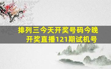 排列三今天开奖号码今晚开奖直播121期试机号