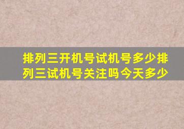 排列三开机号试机号多少排列三试机号关注吗今天多少