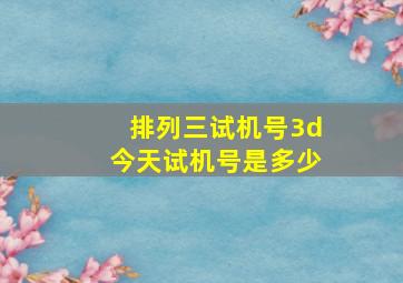 排列三试机号3d今天试机号是多少