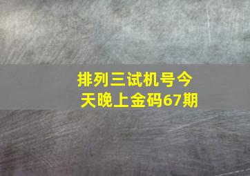 排列三试机号今天晚上金码67期