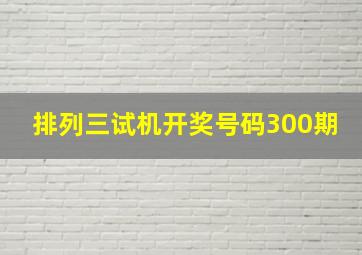 排列三试机开奖号码300期