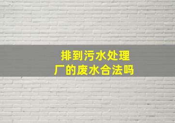 排到污水处理厂的废水合法吗