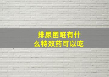 排尿困难有什么特效药可以吃