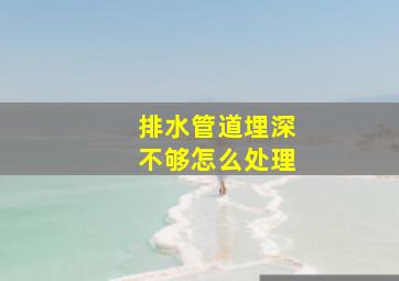 排水管道埋深不够怎么处理