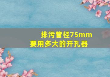 排污管径75mm要用多大的开孔器