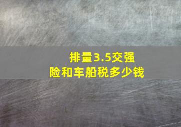 排量3.5交强险和车船税多少钱