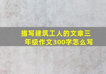 描写建筑工人的文章三年级作文300字怎么写