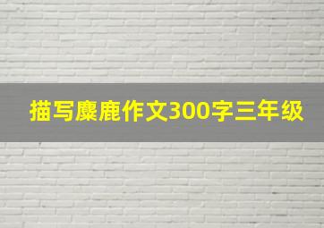 描写麋鹿作文300字三年级