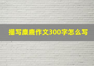 描写麋鹿作文300字怎么写