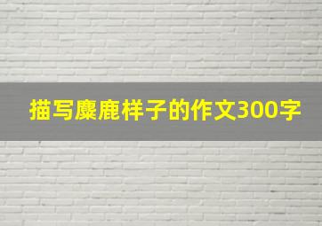 描写麋鹿样子的作文300字