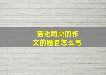 描述同桌的作文的题目怎么写