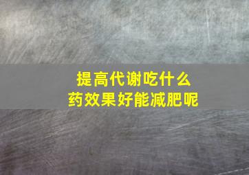 提高代谢吃什么药效果好能减肥呢