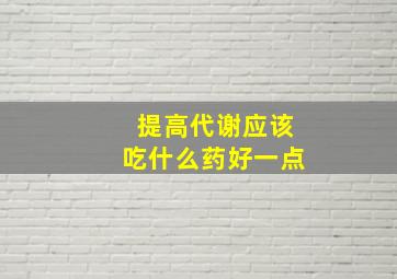 提高代谢应该吃什么药好一点