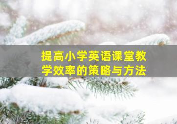 提高小学英语课堂教学效率的策略与方法