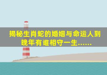 揭秘生肖蛇的婚姻与命运人到晚年有谁相守一生......