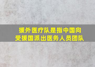 援外医疗队是指中国向受援国派出医务人员团队