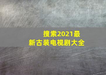 搜索2021最新古装电视剧大全