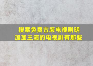 搜索免费古装电视剧明加加主演的电视剧有那些