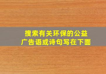 搜索有关环保的公益广告语或诗句写在下面