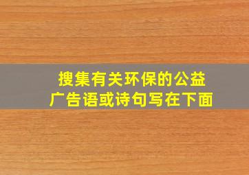 搜集有关环保的公益广告语或诗句写在下面