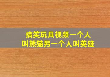 搞笑玩具视频一个人叫熊猫另一个人叫英雄