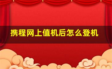 携程网上值机后怎么登机