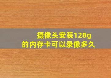 摄像头安装128g的内存卡可以录像多久