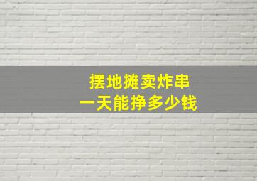 摆地摊卖炸串一天能挣多少钱