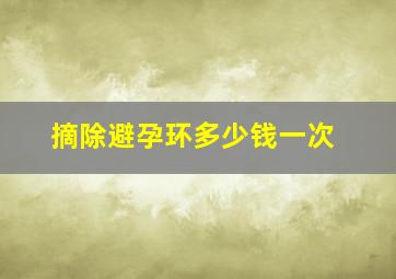 摘除避孕环多少钱一次