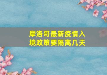 摩洛哥最新疫情入境政策要隔离几天