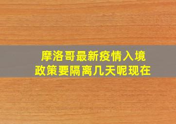 摩洛哥最新疫情入境政策要隔离几天呢现在