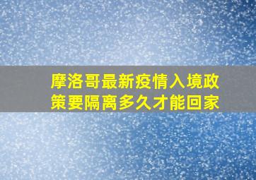 摩洛哥最新疫情入境政策要隔离多久才能回家