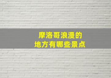 摩洛哥浪漫的地方有哪些景点