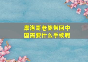 摩洛哥老婆带回中国需要什么手续呢