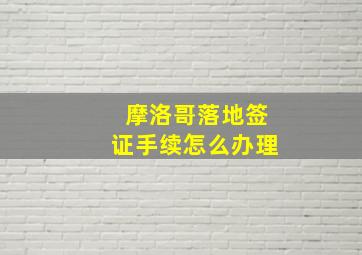 摩洛哥落地签证手续怎么办理