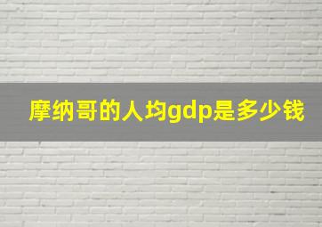 摩纳哥的人均gdp是多少钱