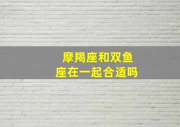 摩羯座和双鱼座在一起合适吗