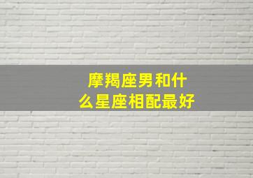 摩羯座男和什么星座相配最好