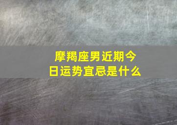 摩羯座男近期今日运势宜忌是什么