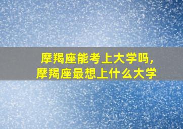 摩羯座能考上大学吗,摩羯座最想上什么大学