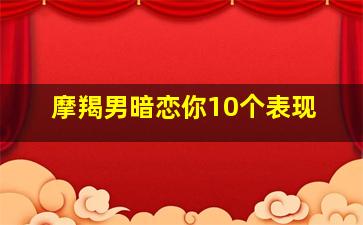 摩羯男暗恋你10个表现