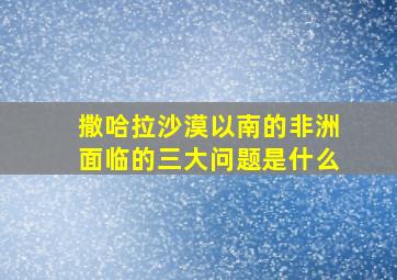 撒哈拉沙漠以南的非洲面临的三大问题是什么