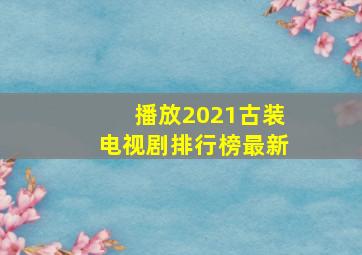 播放2021古装电视剧排行榜最新