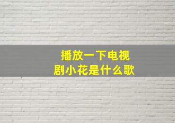 播放一下电视剧小花是什么歌